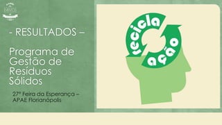 - RESULTADOS –
Programa de
Gestão de
Resíduos
Sólidos
27° Feira da Esperança –
APAE Florianópolis
 