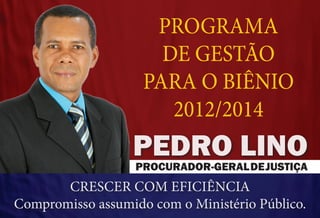 PROGRAMA
                      DE GESTÃO
                    PARA O BIÊNIO
                       2012/2014
                  Pedro Lino
                   PROCURADOR-GERAL DE JUSTIÇA
       crescer com eficiência
Compromisso assumido com o Ministério Público.
 