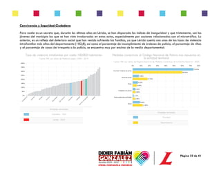Página 22 de 41
Convivencia y Seguridad Ciudadana
Para nadie es un secreto que, durante los últimos años en Lérida, se han disparado los índices de inseguridad y que tristemente, son los
jóvenes del municipio los que se han visto involucrados en estos actos, especialmente por acciones relacionadas con el microtráfico. Lo
anterior, es un reflejo del deterioro social que han venido sufriendo las familias, ya que Lérida cuenta con unas de las tasas de violencia
intrafamiliar más altas del departamento (182,8), así como el porcentaje de incumplimiento de órdenes de policía, el porcentaje de riñas
y el porcentaje de casos de irrespeto a la policía, se encuentra muy por encima de la media departamental:
 