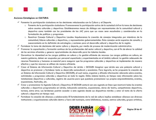 Página 29 de 41
Acciones Estratégicas en CULTURA:
✓ Fomentar la participación ciudadana en las decisiones relacionadas con la Cultura y el Deporte.
o Fomento de la participación ciudadana: Promoveremos la participación activa de la sociedad civil en la toma de decisiones
sobre asuntos culturales y deportivos. Estableceremos mesas de diálogo con representantes de la comunidad cultural y
deportiva como también con los presidentes de las JAC para que sus voces sean escuchadas y consideradas en la
formulación de políticas y programas.
o Reactivar Consejo Cultural y Deportivo Locales: Impulsaremos la creación de consejos integrados por miembros de la
comunidad, líderes culturales y deportivos, y representantes gubernamentales. Estos consejos serán espacios de consulta y
asesoramiento en la definición de estrategias y acciones para el desarrollo cultural y deportivo de la región.
✓ Fortalecer la toma de decisiones del sector cultura y deporte, por medio de proceso de modernización administrativa.
✓ Promover la capacitación y formación continua de los profesionales del sector cultural y deportivo, con el fin de elevar la calidad
de los servicios ofrecidos y generar oportunidades de desarrollo para los talentos locales.
✓ Garantizar la idoneidad en los cargos públicos en cultura y la gestión eficiente de recursos: Los cargos públicos en cultura, en
nuestro gobierno, deben ser ocupados por personal capacitado y experimentados en el ámbito cultural. La gestión adecuada de
recursos financieros y humanos es esencial para asegurar que los programas culturales y deportivos se implementen de manera
efectiva y que los recursos se utilicen de manera eficiente.
✓ Crear el Sistema de Información Cultural y Deportivo de Lérida – SICDLER: Imaginar que Lérida sea una potencia cultural y
deportiva es promover y fortalecer tanto su desarrollo sociocultural y económico. Para lograrlo, se ha propuesto la creación de
un Sistema de Información Cultural y Deportivo (SICDLER), el cual reúna, organice y difunda información relevante sobre eventos,
actividades y programas culturales y deportivos en toda la región. Dicho sistema tendrá, en tiempo real, información sobre las
instalaciones deportivas y culturales, registro de usuarios para que puedana promocionar sus propios emprendimientos, eventos,
exposiciones, festivales, etc.
✓ Crear y promocionar la Agenda Cultural y Deportiva: El SICDLER contará con una agenda en línea que mostrará todos los eventos
culturales y deportivos programados en Lérida, incluyendo conciertos, exposiciones, obras de teatro, competiciones deportivas,
torneos, entre otros. Los leridenses podrán acceder a esta agenda desde sus dispositivos móviles y estar al tanto de la oferta
cultural y deportiva en tiempo real.
✓ Fortalecer la creación de alianzas y colaboración: El fortalecimiento de la red de cultura implica establecer alianzas con diversas
instituciones y organizaciones culturales dentro y fuera del municipio, como bibliotecas, museos, centros culturales, grupos artísticos,
 