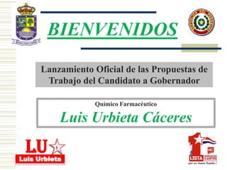 BIENVENIDOS
      Lanzamiento Oficial de las Propuestas de
       Trabajo del Candidato a Gobernador

                   Químico Farmacéutico

              Luis Urbieta Cáceres

 lu       1

Luis Urbieta
 