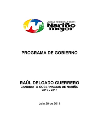 PROGRAMA DE GOBIERNO




RAÚL DELGADO GUERRERO
CANDIDATO GOBERNACION DE NARIÑO
           2012 - 2015



         Julio 29 de 2011
 