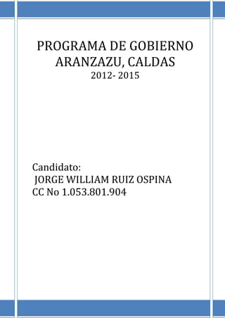 PROGRAMA DE GOBIERNO
  ARANZAZU, CALDAS
          2012- 2015




Candidato:
JORGE WILLIAM RUIZ OSPINA
CC No 1.053.801.904
 