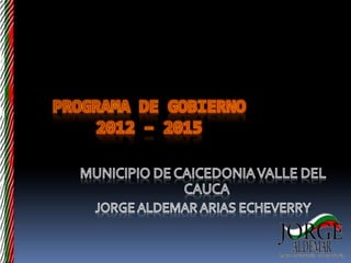 PROGRAMA DE GOBIERNO2012 – 2015 MUNICIPIO DE CAICEDONIA VALLE DEL CAUCA   JORGE ALDEMAR ARIAS ECHEVERRY 