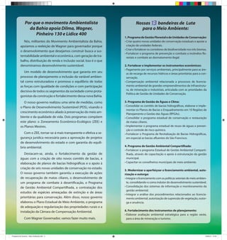Por que o movimento Ambientalista                                 Nossas   bandeiras de Luta
                  da Bahia apoia Dilma, Wagner,                                     para o Meio Ambiente:
                     Pinheiro 130 e Lídice 400
                                                                         1. Programa de Gestão Florestal e de Unidades de Conservação:
            Nós, militantes do Movimento Ambientalista da Bahia,         • Criar quatro novas unidades de conservação estaduais e apoiar a
          apoiamos a reeleição de Wagner para governador porque            criação de unidades federais.
                                                                         • Criar e fortalecer os corredores de biodiversidade nos três biomas.
          o desenvolvimento que desejamos construir busca a sus-
                                                                         • Fortalecer o programa de prevenção e combate a incêndios flo-
          tentabilidade ambiental e econômica, com geração de tra-         restais e combate ao desmatamento ilegal.
          balho, distribuição de renda e inclusão social. Isso é o que
          denominamos desenvolvimento sustentável.                       2. Fortalecer e implementar os instrumentos econômicos:
                                                                         • Pagamento por serviços ambientais, principalmente para as áre-
             Um modelo de desenvolvimento que garanta em seu               as de recarga de recursos hídricos e áreas prioritárias para a con-
          processo de planejamento a inclusão da variável ambien-          servação.
          tal como estruturadora e promova o equilíbrio de todas         • Compensação ambiental relacionada a processos de licencia-
          as forças com igualdade de condições e com participação          mento ambiental de grandes empreendimentos de infraestrutu-
                                                                           ra, de mineração e industriais, articulada com as prioridades da
          decisiva de todos os segmentos da sociedade como prota-
                                                                           Política de Gestão de Unidades de Conservação.
          gonistas da construção e fortalecimento dessa nova Bahia.
             O nosso governo realizou uma série de medidas, como         3. Programa de Gestão de Águas e Clima:
          o Plano de Desenvolvimento Sustentável (PDS), visando o        • Consolidar os comitês de bacias hidrográficas, elaborar e imple-
                                                                           mentar os Planos de Bacias e Enquadramento em 10 Regiões de
          crescimento econômico aliado à preservação do meio am-
                                                                           Planejamento e Gestão das Águas (RPGAs).
          biente e da qualidade de vida. Dois programas compõem          • Consolidar o programa estadual de conservação e restauração
          este plano: o Zoneamento Econômico-Ecológico (ZEE) e             de matas ciliares.
          os Planos Mestres.                                             • Implementar o programa estadual de reuso de águas e preven-
                                                                           ção e controle de risco químico.
             Com o ZEE, tornar-se-á mais transparente e efetiva a se-    • Fortalecer o Programa de Revitalização de Bacias Hidrográficas,
          gurança jurídica necessária para a aprovação de projetos         em especial as bacias afluentes do São Francisco.
          de desenvolvimento do estado e com garantia do equilí-
          brio ambiental.                                                4. Programa de Gestão Ambiental Compartilhada:
                                                                         • Fortalecer o programa Estadual de Gestão Ambiental Comparti-
             Destacam-se, ainda, o fortalecimento da gestão de             lhada, através de capacitação e apoio à estruturação da gestão
          águas com a criação de oito novos comitês de bacias, a           municipal.
          elaboração de planos de bacias hidrográficas e o apoio à       • Capacitar os conselheiros municipais de meio ambiente.

          criação de seis novas unidades de conservação no estado.
                                                                         5. Modernizar e aperfeiçoar o licenciamento ambiental, auto-
          O nosso governo também garantiu a execução de ações            rização e outorga:
          de recuperação de matas ciliares, o desenvolvimento de         • Integrar o licenciamento com as políticas setoriais de meio ambien-
          um programa de combate à desertificação, o Programa              te, consolidando-o como indutor do desenvolvimento sustentável.
          de Gestão Ambiental Compartilhada, a contratação dos           • Consolidação dos sistemas de informação e monitoramento da
                                                                           gestão ambiental.
          estudos de espécies ameaçadas de extinção e de áreas
                                                                         • Integrar a análise dos procedimentos relacionados ao licencia-
          prioritárias para conservação. Além disso, nosso governo         mento ambiental, autorização de supressão de vegetação, outor-
          elaborou o Plano Estadual de Meio Ambiente, o programa           ga e anuência.
          de adequação e regularização das propriedades rurais e a
          instalação da Câmara de Compensação Ambiental.                 6. Fortalecimento dos instrumentos de planejamento:
                                                                         • Elaborar avaliação ambiental estratégica para a região oeste,
               Com Wagner Governador, vamos fazer muito mais.              para a área de mineração e turismo.




Programa de Governo - Meio Ambiente.indd 2                                                                                                  10/09/10 15:49
 