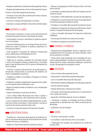 • Realizar anualmente a Conferência Municipal de Cultura.      • Efetivar a integração ao SUAS (Sistema Único de Assis-
                                                               tência Social).
• Realizar periodicamente o Fórum Municipal da Cultura.
                                                               • Consolidar a implantação da LOAS (Lei Orgânica da As-
Instituir a Feira Municipal de Artesanato.
                                                               sistência Social).
• Construir a Casa da Cultura (oficinas de teatro, músicas,
                                                               • Consolidar o CRAS definindo sua área de abrangência.
artes plásticas e outros)
                                                               • Estabelecer um percentual da receita municipal para o
• Construir o Parque de Exposições e eventos.
                                                               Fundo Municipal da Assistência Social.
• Estimular a criação da Rádio Comunitária do Município.
                                                               • Fortalecer o Conselho Municipal da Assistência Social.
                                                               • Implantar o Programa de Segurança Alimentar e Nutri-
      ESPORTE E LAZER                                          cional e o Projeto de Abastecimento Popular.

• Reconhecer o Esporte e o Lazer como instrumentos de          • Criar o Conselho Municipal de Segurança Alimentar
inclusão, formação humana e promoção da saúde.                 (CONSEA)

• Universalizar o acesso e diversificar as práticas esporti-   • Construção do Velório de Inácia de Carvalho.
vas no município.                                              • Fortalecer o programa de auxílio Funeral.
• Construir Poliesportivos no município (Praça da Juven-
tude) com vistas a fortalecer as práticas esportivas e a             COMBATE A POBREZA
formação de atletas.
                                                               • Redução das desigualdades sociais e regionais com o
• Criar programa municipal de atletismo preparando
                                                               estabelecimento de um plano de metas voltado a redu-
nossa cidade para as Olimpíadas de 2016.
                                                               ção da pobreza na cidade.
• Desenvolver o Para desporto.
                                                               • Desenvolver ação integrada como estratégia de com-
• Reformar os campos e quadras do município dando              bate às desigualdades e a pobreza, envolvendo e articu-
a estes uma função multiuso, preparando o município            lando ações de saúde, educação, habitação, assistência
para a Copa do Mundo em 2014 e para as Olimpíadas de           social e de geração de emprego e renda.
2016 no Brasil.
• Priorizar o esporte educacional e de participação es-              EDUCAÇÃO
timulando e financiando as escolinhas de futebol e de
outras modalidades esportivas.                                 • Criar o Sistema Municipal de Ensino.
• Implantar, ampliar e consolidar o Programa 2º Tempo          • Desenvolver o Plano Municipal de Educação.
no município.                                                  • Criar o Conselho Municipal de Educação.
• Implantar a gestão colegiada dos equipamentos públi-         • Desenvolver projeto pedagógico da educação especial.
cos do esporte, democratizando o uso.
                                                               • Sair da tutela do estado.
• Apoiar o futebol amador e fortalecer suas competições
tradicionais.                                                  • Eleição direta para a direção das escolas.

• Apoiar e fortalecer os torneios de férias.                   • Formação continuada dos professores e compromisso
                                                               com o plano de carreira.
• Criar o Bolsa Atleta Municipal com vistas a apoiar o
atleta de rendimentos e alto rendimento do município.          • Expandir a EJA (Educação de Jovens e Adultos)

• Criar o projeto Escola Aberta disponibilizando as qua-       • Fortalecer e ampliar as Unidades de Ensino Infantil,
dras das escolas municipais a noite durante a semana e         assegurando o atendimento de 100% da demanda do
nos finais de semana durante todo o dia.                       Município.

• Construir a Praça de Esporte de Inácia de Carvalho           • Implantar a Escola Integral.


      ASSISTÊNCIA SOCIAL                                             SAÚDE
• Transformar a Secretaria Municipal de Assistência So-        • Priorizar a prevenção a saúde.
cial na Secretaria Municipal de Desenvolvimento Social,        • Consolidar o SUS (Sistema Único da Saúde).
Direitos Humanos e Cidadania.
                                                               • Ampliação das equipes do programa de saúde da
• Elaborar o Plano Municipal de Assistência Social.            família (PSF)

Programa de Governo de São José da Lapa - Frente todos juntos por um Futuro Melhor                                  5
 