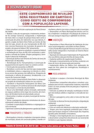4. DESENVOLVIMENTO URBANO




• Rever, atualizar e articular a aprovação do Plano Diretor   nha Bairro a Bairro com vistas a integrar todo o município.
da Cidade.                                                    • Desenvolver um Plano Municipal de transito com vis-
• Realizar a obra de recuperação e tratamento ambien-         tas a implantar a sinalização e fiscalização do sistema vi-
tal do córrego Carrancas, assegurando a implantação           ário que assegure segurança e agilidade no trânsito.
da mata ciliar e a criação do parque linear, bem como a
construção de pistas de rolamento nas suas laterais, li-            HABITAÇÃO
gando a região do Bairro Dom Pedro ao Centro de São
José da Lapa, através de uma transposição da MG 424           • Desenvolver o Plano Municipal de Habitação de inte-
com recursos financeiros do município, do governo do          resse Social integrado e articulado ao Plano diretor.
estado e do governo federal. PAC Saneamento.                  • Criar o fundo Municipal de Interesse Social e o seu Con-
• Negociar com o governo estadual e o governo federal         selho Gestor integrando o município ao Sistema Nacio-
a revitalização do trevo da MG 424 renovando e valori-        nal de Habitação.
zando a entrada da Cidade. (Projeto paisagístico, ilumi-      • Aquisição de áreas para implantação do Programa Mi-
nação e placas de sinalização)                                nha casa Minha vida para famílias de baixa renda.
• Iluminação da Rua José Antonio do Santos do trevo da        • Implantar política de regularização fundiária.
MG424 até o B. Maravilha.                                     • Remoção e reassentamento de famílias residentes em
• Revitalização da Av. Transamazônica e construção de         áreas de risco e de preservação permanente.
equipamentos de esporte e lazer no canteiro central.          • Implantação efetiva da Defesa Civil, elaboração do
• Construção das passarelas na MG424.                         mapa de risco, plano de contingências, fiscalização e
• Revitalizar o centro de São José da Lapa assegurando        monitoramento.
a mobilidade urbana, a segurança no trânsito e o direi-
to ao acesso das pessoas com deficiência. (Programa de
construção e reforma de passeios), fortalecendo o co-
                                                                    MEIO AMBIENTE
mercio do Centro da Cidade.
                                                              • Fortalecer e equipar a Secretaria Municipal de Meio
• Criar o centro comercial do B. Dom Pedro I e desenvol-
                                                              Ambiente.
ver projeto de revitalização urbana em seu entorno.
                                                              • Desenvolver campanhas educativas e envolver a po-
• Fortalecer o Orçamento Participativo de Obras com
                                                              pulação para reciclar e reaproveitar materiais, reduzindo
vistas a assegurar um contínuo processo de urbanização
                                                              o lixo e as mais variadas fonte de poluição e implantar a
do município e a inversão de prioridades.
                                                              coleta seletiva.
• Buscar uma identidade urbana renovada, valorizando
                                                              • Estimular as práticas de redução, reutilização e recicla-
os espaços públicos como lugar do encontro, de viven-
                                                              gem de resíduos sólidos e organizar o mercado de reci-
cias e de fortalecimento da diversidade cultural.
                                                              clados.
• Desenvolver e realizar um plano municipal de ilumina-
                                                              • Afirmar o paisagismo como valor e marca de São José
ção pública.
                                                              da Lapa.
• Tornar o paisagismo elemento constitutivo do desen-
                                                              • Controlar as diversas formas de poluição e degradação
volvimento urbano da cidade.
                                                              ambiental.
• Combater a especulação imobiliária e a segregação so-
                                                              • Implantar a agenda 21 local.
cial e territorial.
                                                              • Criar um centro de referência e educação ambiental.
• Aprimorar o sistema de planejamento e gestão da Cidade.
                                                              • Propor uma nova legislação ambiental para o Muni-
	
                                                              cípio que busque assegurar a diminuição dos impactos
      TRANSPORTE E TRÂNSITO                                   gerados pelas atividades mineradoras.
                                                              • Divulgar a nova legislação de uso e ocupação do solo
• Municipalizar o trânsito e implantar o transporte urbano    e desenvolver campanhas educativas do uso racional do
do município, através de concessão pública, criando a li-     território e suas riquezas naturais.


Programa de Governo de São José da Lapa - Frente todos juntos por um Futuro Melhor                                     7
 