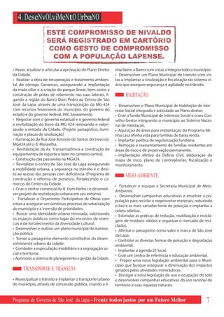 4. DeseNvOLviMeNtO UrbaNO




• Rever, atualizar e articular a aprovação do Plano Diretor   nha Bairro a Bairro com vistas a integrar todo o município.
da Cidade.                                                    • Desenvolver um Plano Municipal de transito com vis-
• Realizar a obra de recuperação e tratamento ambien-         tas a implantar a sinalização e fiscalização do sistema vi-
tal do córrego Carrancas, assegurando a implantação           ário que assegure segurança e agilidade no trânsito.
da mata ciliar e a criação do parque linear, bem como a
construção de pistas de rolamento nas suas laterais, li-            HABITAÇÃO
gando a região do Bairro Dom Pedro ao Centro de São
José da Lapa, através de uma transposição da MG 424           • Desenvolver o Plano Municipal de Habitação de inte-
com recursos financeiros do município, do governo do          resse Social integrado e articulado ao Plano diretor.
estado e do governo federal. PAC Saneamento.                  • Criar o fundo Municipal de Interesse Social e o seu Con-
• Negociar com o governo estadual e o governo federal         selho Gestor integrando o município ao Sistema Nacio-
a revitalização do trevo da MG 424 renovando e valori-        nal de Habitação.
zando a entrada da Cidade. (Projeto paisagístico, ilumi-      • Aquisição de áreas para implantação do Programa Mi-
nação e placas de sinalização)                                nha casa Minha vida para famílias de baixa renda.
• Iluminação da Rua José Antonio do Santos do trevo da        • Implantar política de regularização fundiária.
MG424 até o B. Maravilha.                                     • Remoção e reassentamento de famílias residentes em
• Revitalização da Av. Transamazônica e construção de         áreas de risco e de preservação permanente.
equipamentos de esporte e lazer no canteiro central.          • Implantação efetiva da Defesa Civil, elaboração do
• Construção das passarelas na MG424.                         mapa de risco, plano de contingências, fiscalização e
• Revitalizar o centro de São José da Lapa assegurando        monitoramento.
a mobilidade urbana, a segurança no trânsito e o direi-
to ao acesso das pessoas com deficiência. (Programa de              MEIO AMBIENTE
construção e reforma de passeios), fortalecendo o co-
mercio do Centro da Cidade.                                   • Fortalecer e equipar a Secretaria Municipal de Meio
• Criar o centro comercial do B. Dom Pedro I e desenvol-      Ambiente.
ver projeto de revitalização urbana em seu entorno.           • Desenvolver campanhas educativas e envolver a po-
• Fortalecer o Orçamento Participativo de Obras com           pulação para reciclar e reaproveitar materiais, reduzindo
vistas a assegurar um contínuo processo de urbanização
                                                              o lixo e as mais variadas fonte de poluição e implantar a
do município e a inversão de prioridades.                     coleta seletiva.
• Buscar uma identidade urbana renovada, valorizando          • Estimular as práticas de redução, reutilização e recicla-
os espaços públicos como lugar do encontro, de viven-         gem de resíduos sólidos e organizar o mercado de reci-
cias e de fortalecimento da diversidade cultural.             clados.
• Desenvolver e realizar um plano municipal de ilumina-       • Afirmar o paisagismo como valor e marca de São José
ção pública.                                                  da Lapa.
• Tornar o paisagismo elemento constitutivo do desen-         • Controlar as diversas formas de poluição e degradação
volvimento urbano da cidade.                                  ambiental.
• Combater a especulação imobiliária e a segregação so-       • Implantar a agenda 21 local.
cial e territorial.                                           • Criar um centro de referência e educação ambiental.
• Aprimorar o sistema de planejamento e gestão da Cidade.     • Propor uma nova legislação ambiental para o Muni-
                                                              cípio que busque assegurar a diminuição dos impactos
      TRANSPORTE E TRÂNSITO                                   gerados pelas atividades mineradoras.
                                                              • Divulgar a nova legislação de uso e ocupação do solo
• Municipalizar o trânsito e implantar o transporte urbano    e desenvolver campanhas educativas do uso racional do
do município, através de concessão pública, criando a li-     território e suas riquezas naturais.


Programa de Governo de São José da Lapa - Frente todos juntos por um Futuro Melhor                                   7
 