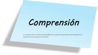 Comprensión
La comprensión oral debe desarrollarse en nuestros alumnos/as más pequeños si
queremos que la lectura sea eficaz.
 