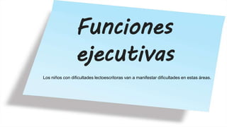 Funciones
ejecutivas
Los niños con dificultades lectoescritoras van a manifestar dificultades en estas áreas.
 