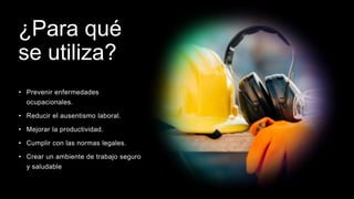 ¿Para qué
se utiliza?
• Prevenir enfermedades
ocupacionales.
• Reducir el ausentismo laboral.
• Mejorar la productividad.
• Cumplir con las normas legales.
• Crear un ambiente de trabajo seguro
y saludable
 
