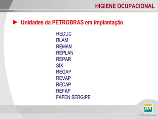 HIGIENE OCUPACIONAL
► Unidades da PETROBRAS em implantação
REDUC
RLAM
REMAN
REPLAN
REPAR
SIX
REGAP
REVAP
RECAP
REFAP
FAFEN SERGIPE
 