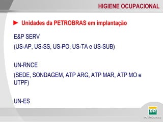 HIGIENE OCUPACIONAL
► Unidades da PETROBRAS em implantação
E&P SERV
(US-AP, US-SS, US-PO, US-TA e US-SUB)
UN-RNCE
(SEDE, SONDAGEM, ATP ARG, ATP MAR, ATP MO e
UTPF)
UN-ES
 