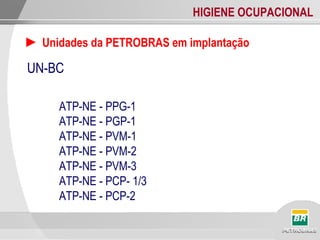 HIGIENE OCUPACIONAL
► Unidades da PETROBRAS em implantação
UN-BC
ATP-NE - PPG-1
ATP-NE - PGP-1
ATP-NE - PVM-1
ATP-NE - PVM-2
ATP-NE - PVM-3
ATP-NE - PCP- 1/3
ATP-NE - PCP-2
 