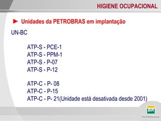 HIGIENE OCUPACIONAL
► Unidades da PETROBRAS em implantação
UN-BC
ATP-S - PCE-1
ATP-S - PPM-1
ATP-S - P-07
ATP-S - P-12
ATP-C - P- 08
ATP-C - P-15
ATP-C - P- 21(Unidade está desativada desde 2001)
 