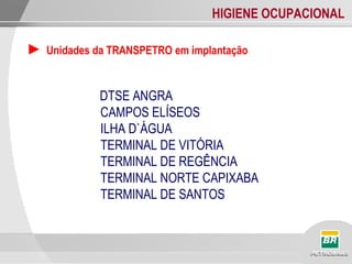 HIGIENE OCUPACIONAL
► Unidades da TRANSPETRO em implantação
DTSE ANGRA
CAMPOS ELÍSEOS
ILHA D`ÁGUA
TERMINAL DE VITÓRIA
TERMINAL DE REGÊNCIA
TERMINAL NORTE CAPIXABA
TERMINAL DE SANTOS
 