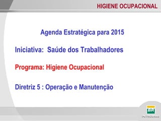 HIGIENE OCUPACIONAL
Agenda Estratégica para 2015
Iniciativa: Saúde dos Trabalhadores
Programa: Higiene Ocupacional
Diretriz 5 : Operação e Manutenção
 