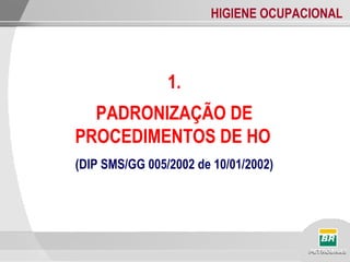 HIGIENE OCUPACIONAL
1.
PADRONIZAÇÃO DE
PROCEDIMENTOS DE HO
(DIP SMS/GG 005/2002 de 10/01/2002)
 