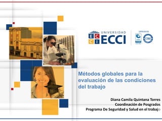 Métodos globales para la
evaluación de las condiciones
del trabajo
Diana Camila Quintana Torres
Coordinación de Posgrados
Programa De Seguridad y Salud en el trabajo
 