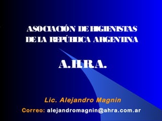ASOCIACIÓN DEHIGIENISTAS
DELA REPÚBLICA ARGENTINA
A.H.R.A.
Lic. Alejandro Magnin
Correo: alejandromagnin@ahra.com.ar
 