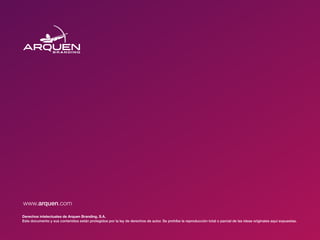 www.arquen.com
Derechos intelectuales de Arquen Branding, S.A.
Este documento y sus contenidos están protegidos por la ley de derechos de autor. Se prohíbe la reproducción total o parcial de las ideas originales aquí expuestas.
 