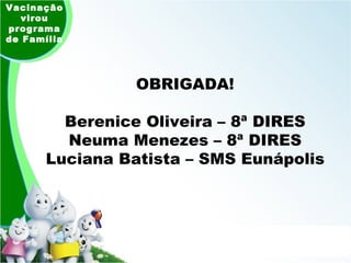 OBRIGADA! Berenice Oliveira – 8ª DIRES Neuma Menezes – 8ª DIRES Luciana Batista – SMS Eunápolis Vacinação virou programa de Família 