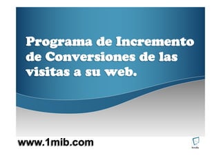 Programa de Incremento
 de Conversiones de las
 visitas a su web.




www.1mib.com
 