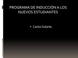 PROGRAMA DE INDUCCIÓN A LOS 
NUEVOS ESTUDIANTES 
 Carlos Solarte. 
 
