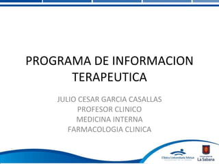 PROGRAMA DE INFORMACION TERAPEUTICA JULIO CESAR GARCIA CASALLAS PROFESOR CLINICO MEDICINA INTERNA FARMACOLOGIA CLINICA 