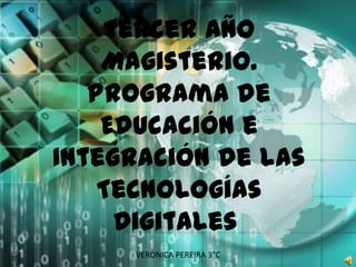 Tercer Año
    Magisterio.
   Programa de
    Educación e
Integración de las
    Tecnologías
     Digitales
     VERONICA PEREIRA 3°C
 