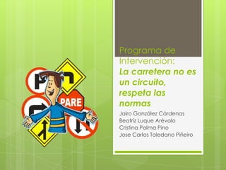 Programa de
Intervención:
La carretera no es
un circuito,
respeta las
normas
Jairo González Cárdenas
Beatriz Luque Arévalo
Cristina Palma Pino
Jose Carlos Toledano Piñeiro
 