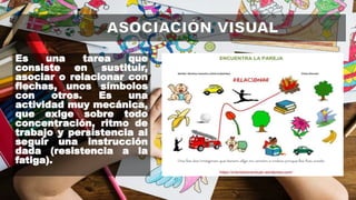 Es una tarea que
consiste en sustituir,
asociar o relacionar con
flechas, unos símbolos
con otros. Es una
actividad muy mecánica,
que exige sobre todo
concentración, ritmo de
trabajo y persistencia al
seguir una instrucción
dada (resistencia a la
fatiga).
 