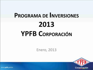 PROGRAMA DE INVERSIONES
       2013
  YPFB CORPORACIÓN
       Enero, 2013
 
