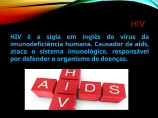 HIV
HIV é a sigla em inglês do vírus da
imunodeficiência humana. Causador da aids,
ataca o sistema imunológico, responsável
por defender o organismo de doenças.
 