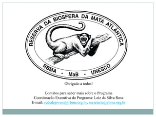 Obrigado a todos!
Contatos para saber mais sobre o Programa
Coordenação Executiva do Programa: Leiz da Silva Rosa
E-mail: rededejovens@rbma.org.br, secretaria@rbma.org.br
 