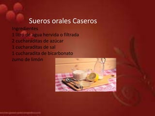 Sueros orales Caseros
Ingredientes
1 litro de agua hervida o filtrada
2 cucharaditas de azúcar
1 cucharaditas de sal
1 cucharadita de bicarbonato
zumo de limón
 
