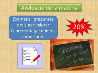 Avaluació de la matèria
20%
Exàmens i preguntes
orals per valorar
l’aprenentatge d’idees
importants
 