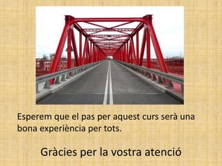 Esperem que el pas per aquest curs serà una
bona experiència per tots.
Gràcies per la vostra atenció
 