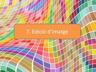 7. Edició d’imatge
 
