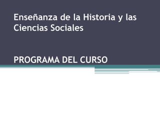 Enseñanza de la Historia y las
Ciencias Sociales
PROGRAMA DEL CURSO

 