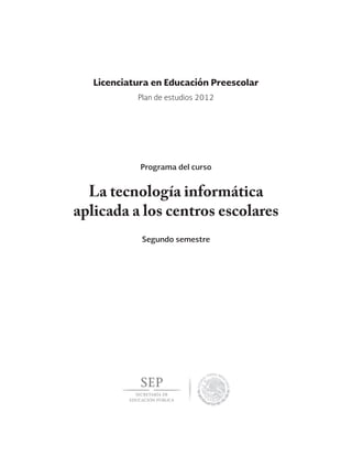 La tecnología informática
aplicada a los centros escolares
Segundo semestre
Licenciatura en Educación Preescolar
Programa del curso
Plan de estudios 2012
 