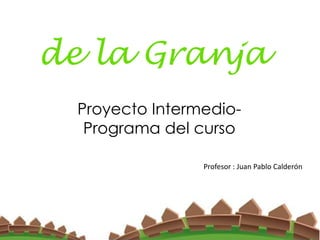 de la Granja
  Proyecto Intermedio-
   Programa del curso

                 Profesor : Juan Pablo Calderón
 