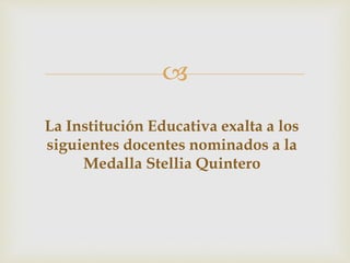 
La Institución Educativa exalta a los
siguientes docentes nominados a la
Medalla Stellia Quintero
 