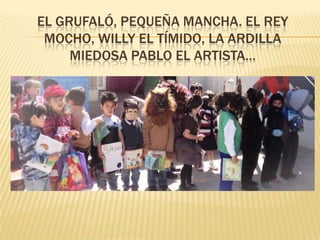 EL GRUFALÓ, PEQUEÑA MANCHA. EL REY
MOCHO, WILLY EL TÍMIDO, LA ARDILLA
MIEDOSA PABLO EL ARTISTA…
 