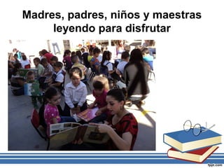 Madres, padres, niños y maestras
leyendo para disfrutar
 