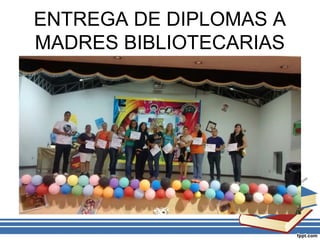ENTREGA DE DIPLOMAS A
MADRES BIBLIOTECARIAS
 