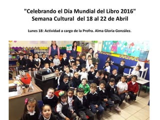 "Celebrando el Día Mundial del Libro 2016"
Semana Cultural del 18 al 22 de Abril
Lunes 18: Actividad a cargo de la Profra. Alma Gloria González.
 