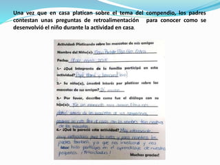 Una vez que en casa platican sobre el tema del compendio, los padres
contestan unas preguntas de retroalimentación
desenvolvió el niño durante la actividad en casa.
para conocer como se
 