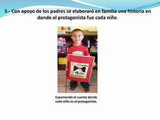 5.- Con apoyo de los padres se elaboraró en familia una historia en
donde el protagonista fue cada niño.
Exponiendo el cuento donde
cada niño es el protagonista.
 