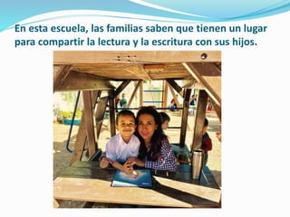 En esta escuela, las familias saben que tienen un lugar
para compartir la lectura y la escritura con sus hijos.
 